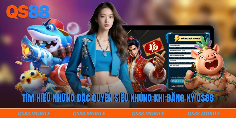 Tìm hiểu những đặc quyền siêu khủng khi đăng ký QS88